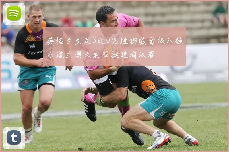 英格兰女足3比0完胜挪威晋级八强东道主澳大利亚挺进淘汰赛