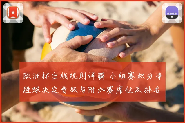 欧洲杯出线规则详解 小组赛积分净胜球决定晋级与附加赛席位及排名判定