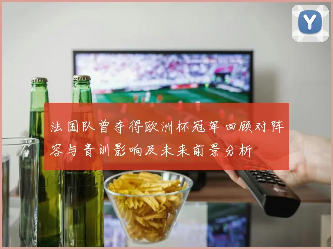 法国队曾夺得欧洲杯冠军回顾对阵容与青训影响及未来前景分析