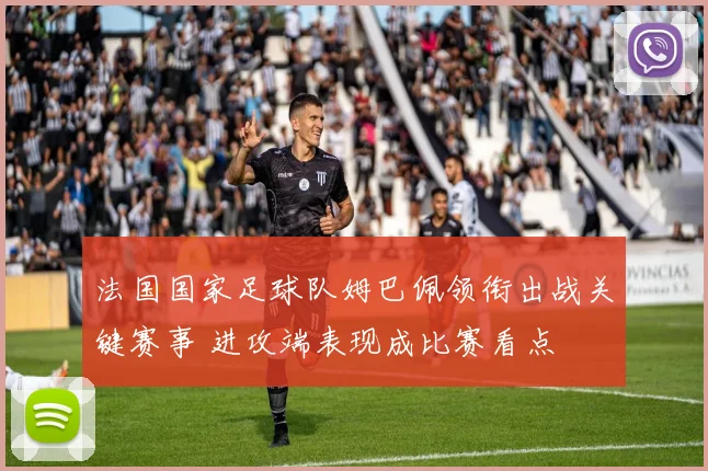 法国国家足球队姆巴佩领衔出战关键赛事 进攻端表现成比赛看点