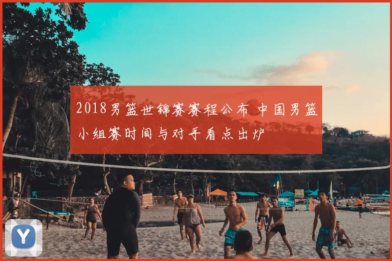 2018男篮世锦赛赛程公布 中国男篮小组赛时间与对手看点出炉