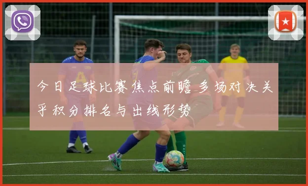 今日足球比赛焦点前瞻 多场对决关乎积分排名与出线形势