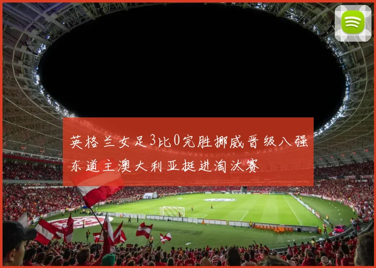 英格兰女足3比0完胜挪威晋级八强东道主澳大利亚挺进淘汰赛