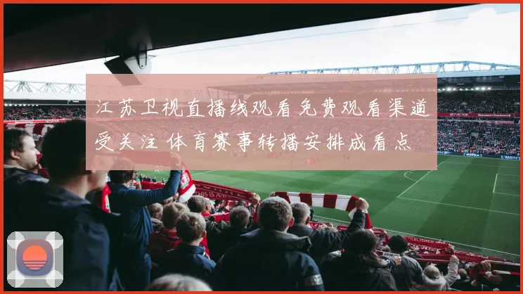 江苏卫视直播线观看免费观看渠道受关注 体育赛事转播安排成看点