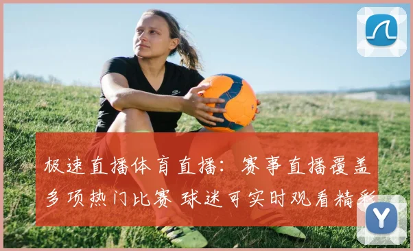 极速直播体育直播:赛事直播覆盖多项热门比赛 球迷可实时观看精彩对决