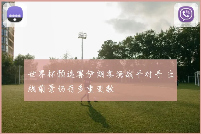 世界杯预选赛伊朗客场战平对手 出线前景仍存多重变数