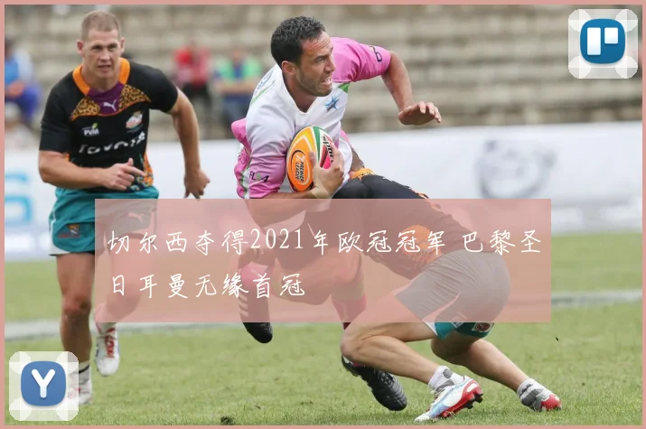 切尔西夺得2021年欧冠冠军 巴黎圣日耳曼无缘首冠