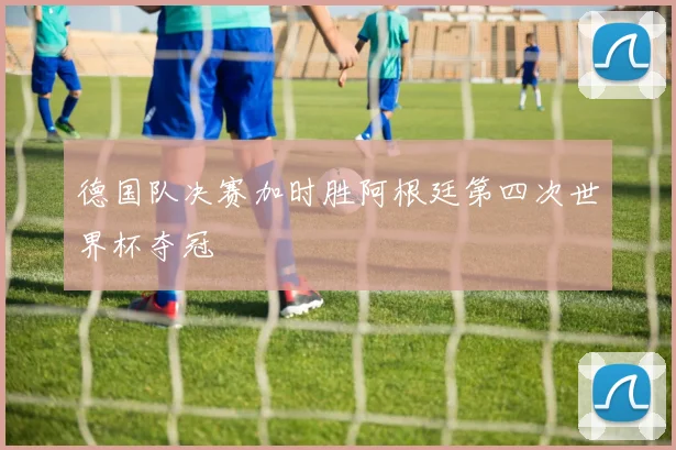 德国队决赛加时胜阿根廷第四次世界杯夺冠