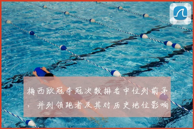 梅西欧冠夺冠次数排名中位列前茅，并列领跑者及其对历史地位影响