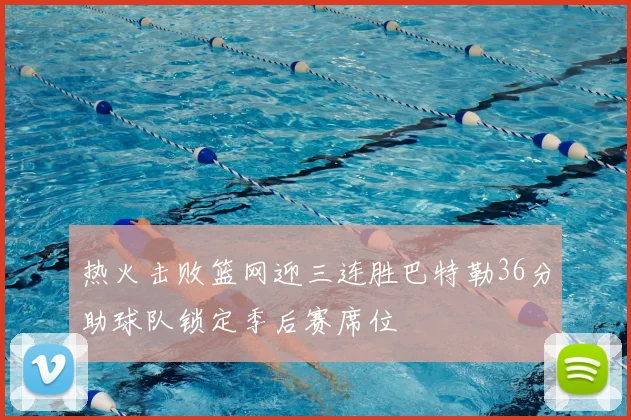 热火击败篮网迎三连胜巴特勒36分助球队锁定季后赛席位