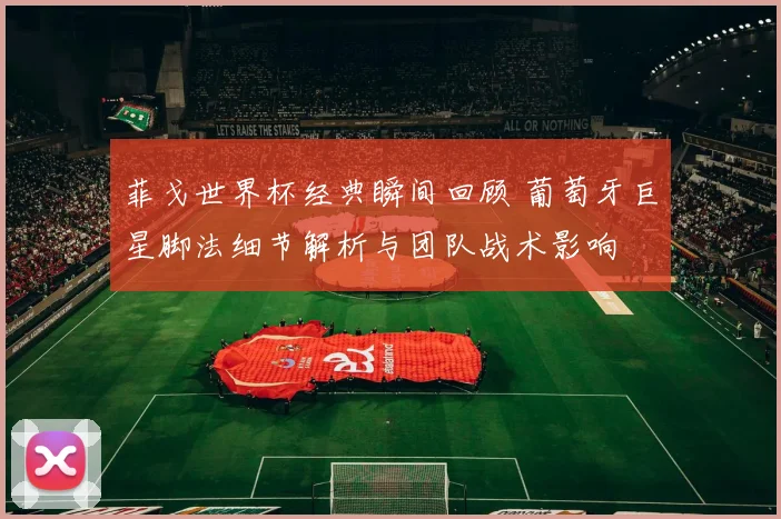 菲戈世界杯经典瞬间回顾 葡萄牙巨星脚法细节解析与团队战术影响