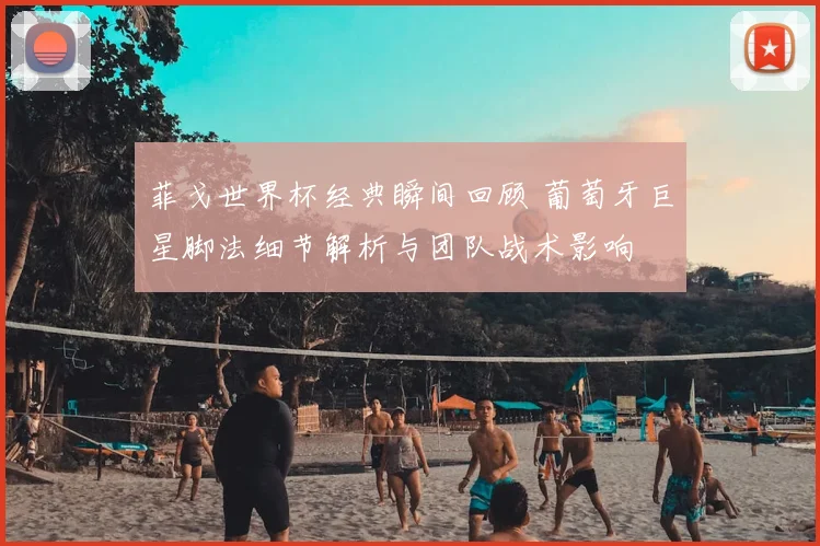 菲戈世界杯经典瞬间回顾 葡萄牙巨星脚法细节解析与团队战术影响