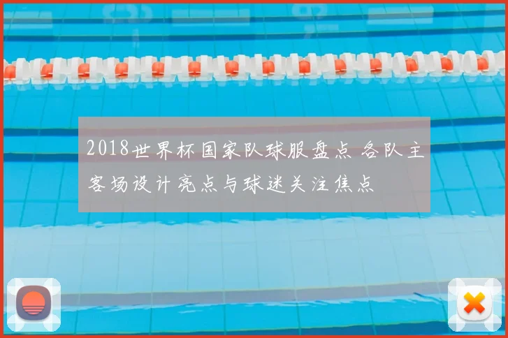 2018世界杯国家队球服盘点 各队主客场设计亮点与球迷关注焦点