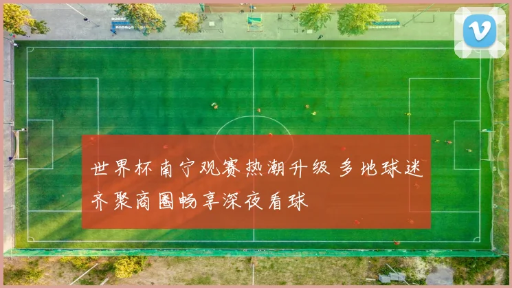 世界杯南宁观赛热潮升级 多地球迷齐聚商圈畅享深夜看球