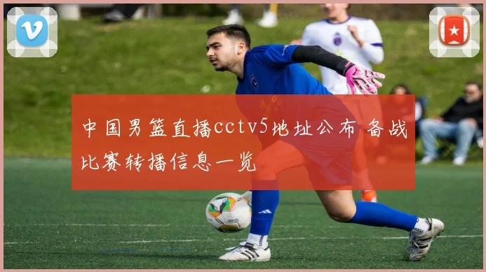 中国男篮直播cctv5地址公布 备战比赛转播信息一览