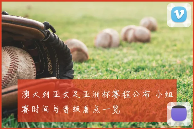 澳大利亚女足亚洲杯赛程公布 小组赛时间与晋级看点一览