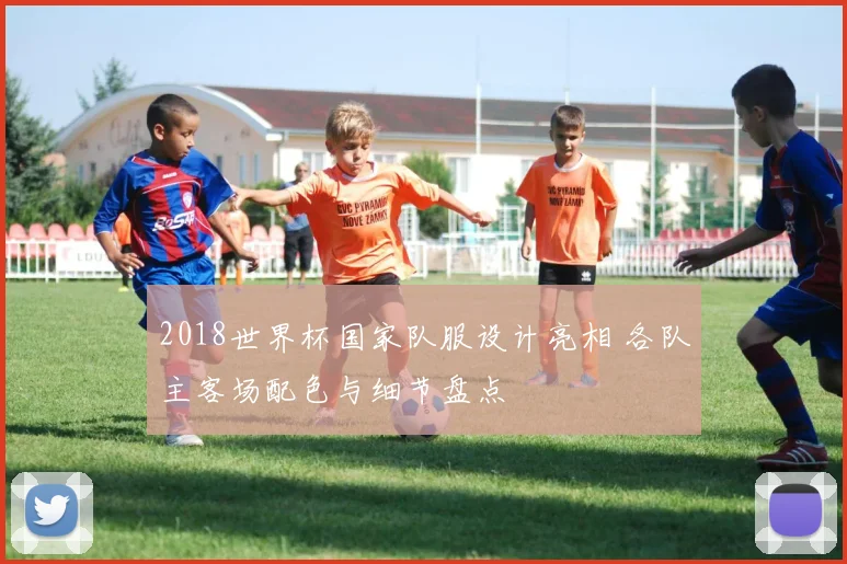 2018世界杯国家队服设计亮相 各队主客场配色与细节盘点