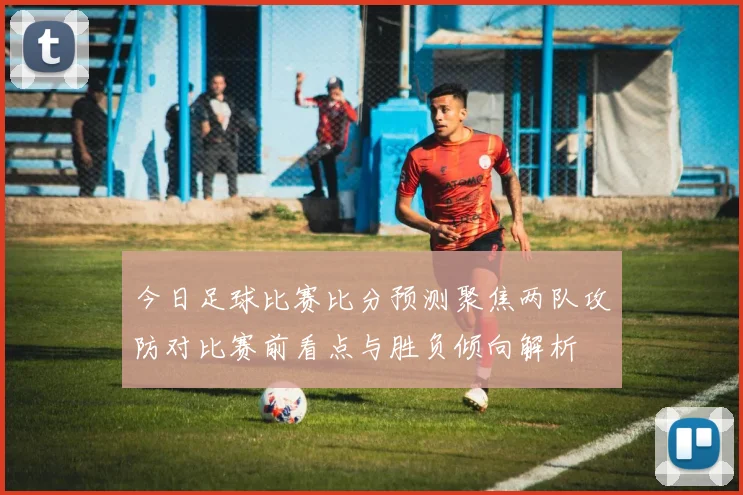 今日足球比赛比分预测聚焦两队攻防对比赛前看点与胜负倾向解析