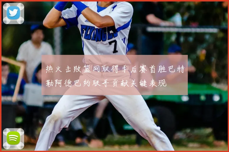 热火击败篮网取得季后赛首胜巴特勒阿德巴约联手贡献关键表现