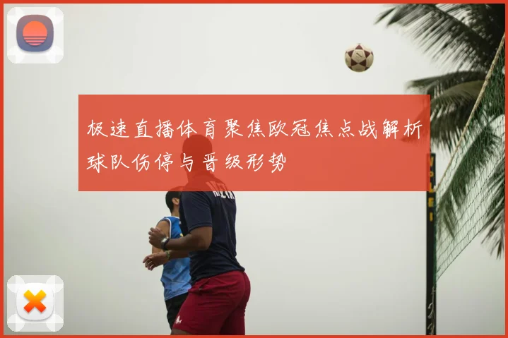 极速直播体育聚焦欧冠焦点战解析球队伤停与晋级形势