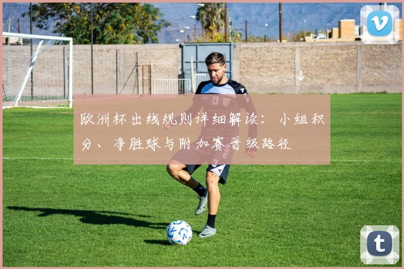 欧洲杯出线规则详细解读:小组积分、净胜球与附加赛晋级路径