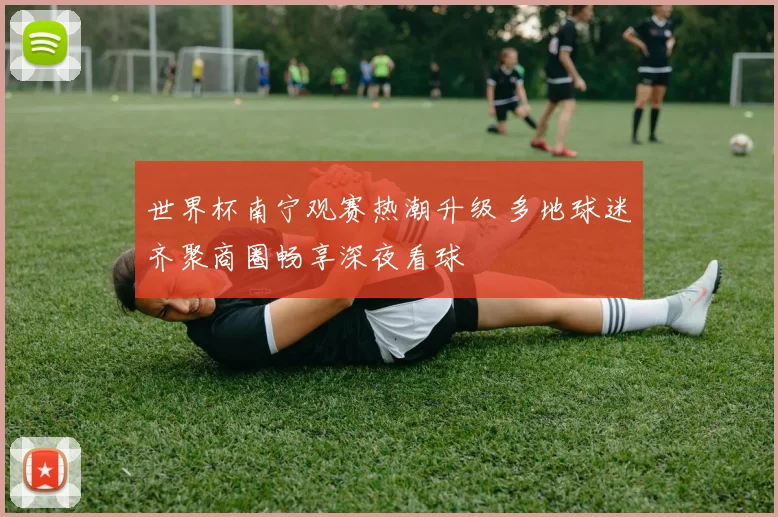 世界杯南宁观赛热潮升级 多地球迷齐聚商圈畅享深夜看球