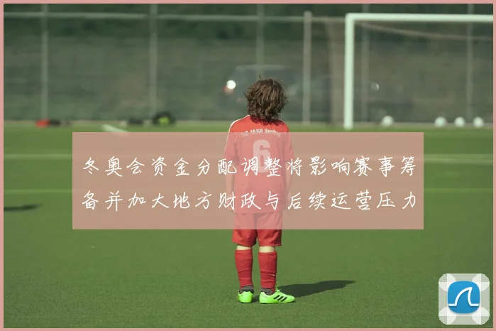 冬奥会资金分配调整将影响赛事筹备并加大地方财政与后续运营压力