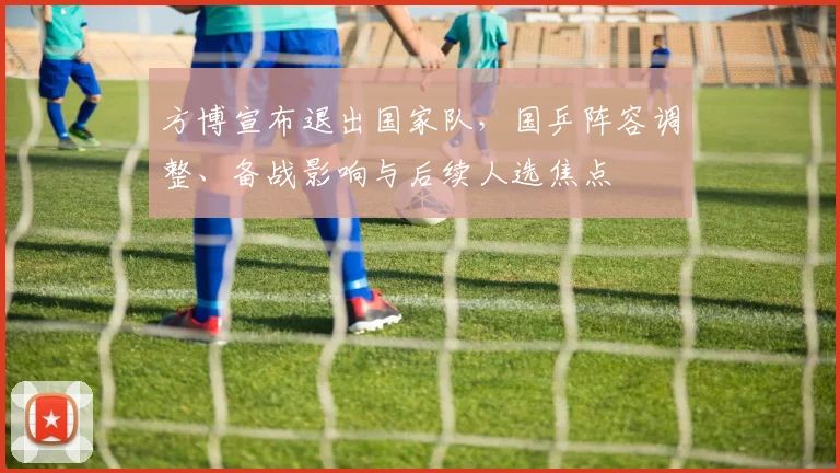 方博宣布退出国家队,国乒阵容调整、备战影响与后续人选焦点