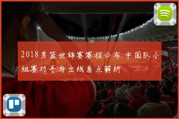 2018男篮世锦赛赛程公布 中国队小组赛对手与出线看点解析