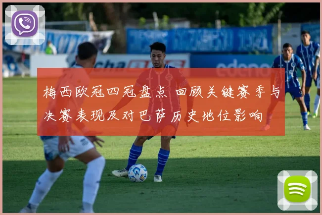 梅西欧冠四冠盘点 回顾关键赛季与决赛表现及对巴萨历史地位影响