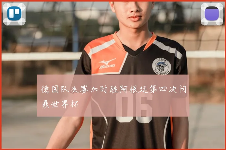 德国队决赛加时胜阿根廷第四次问鼎世界杯