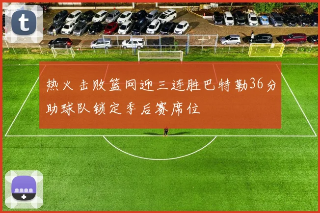 热火击败篮网迎三连胜巴特勒36分助球队锁定季后赛席位