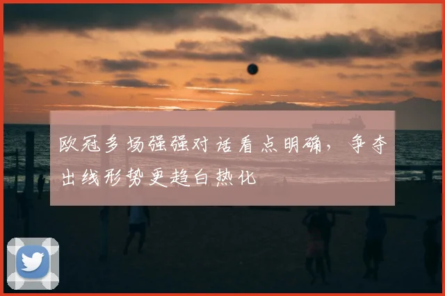 欧冠多场强强对话看点明确,争夺出线形势更趋白热化