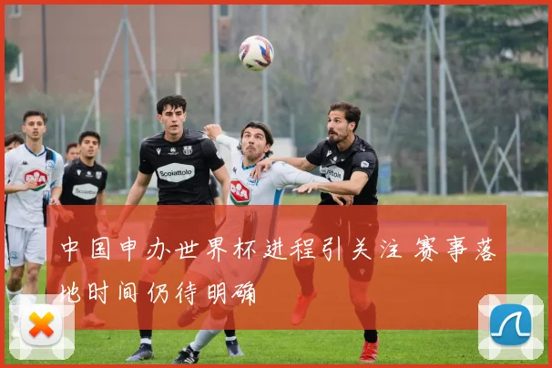 中国申办世界杯进程引关注 赛事落地时间仍待明确