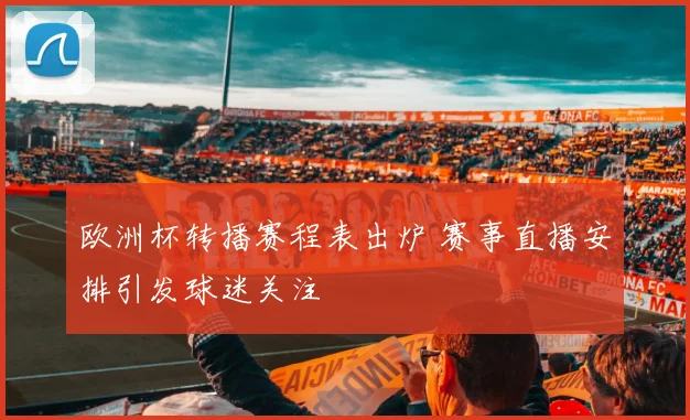 欧洲杯转播赛程表出炉 赛事直播安排引发球迷关注