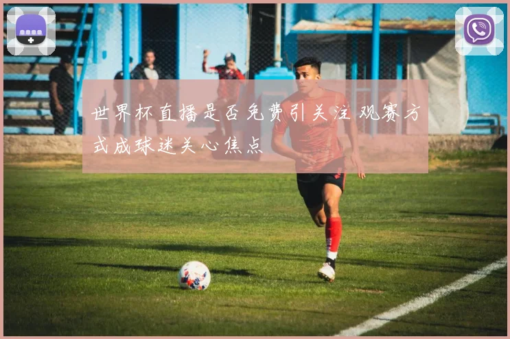 世界杯直播是否免费引关注 观赛方式成球迷关心焦点