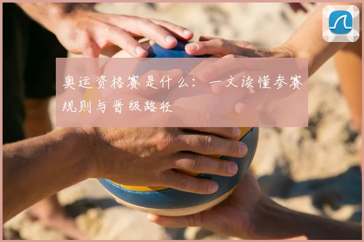 奥运资格赛是什么:一文读懂参赛规则与晋级路径