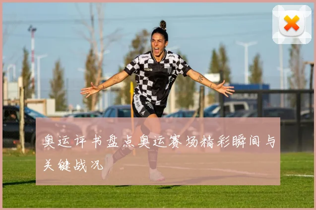 奥运评书盘点奥运赛场精彩瞬间与关键战况