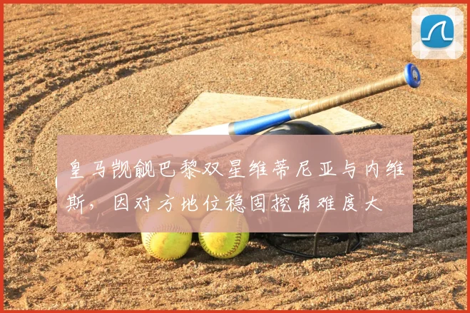 皇马觊觎巴黎双星维蒂尼亚与内维斯，因对方地位稳固挖角难度大