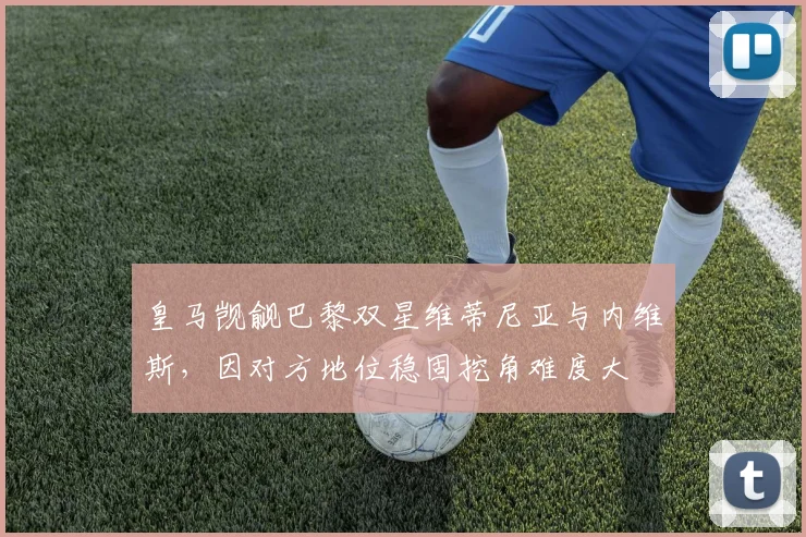 皇马觊觎巴黎双星维蒂尼亚与内维斯,因对方地位稳固挖角难度大